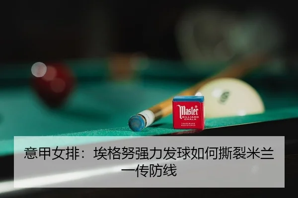 意甲女排：埃格努强力发球如何撕裂米兰一传防线